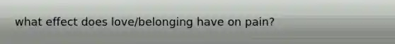 what effect does love/belonging have on pain?