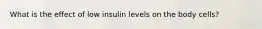 What is the effect of low insulin levels on the body cells?