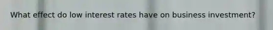 What effect do low interest rates have on business investment?
