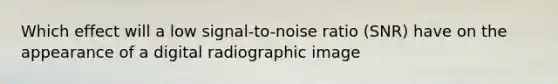 Which effect will a low signal-to-noise ratio (SNR) have on the appearance of a digital radiographic image