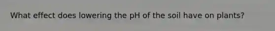 What effect does lowering the pH of the soil have on plants?