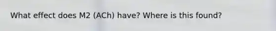 What effect does M2 (ACh) have? Where is this found?