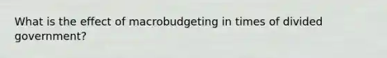 What is the effect of macrobudgeting in times of divided government?