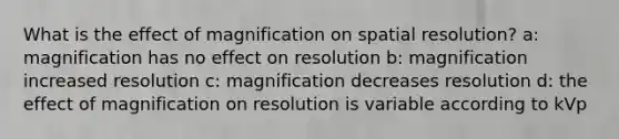 What is the effect of magnification on spatial resolution? a: magnification has no effect on resolution b: magnification increased resolution c: magnification decreases resolution d: the effect of magnification on resolution is variable according to kVp