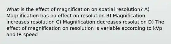 What is the effect of magnification on spatial resolution? A) Magnification has no effect on resolution B) Magnification increases resolution C) Magnification decreases resolution D) The effect of magnification on resolution is variable according to kVp and IR speed