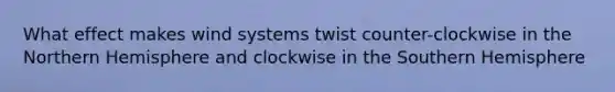 What effect makes wind systems twist counter-clockwise in the Northern Hemisphere and clockwise in the Southern Hemisphere