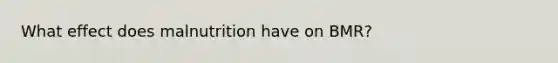 What effect does malnutrition have on BMR?