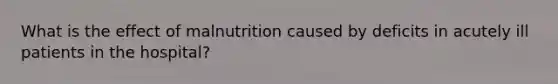 What is the effect of malnutrition caused by deficits in acutely ill patients in the hospital?