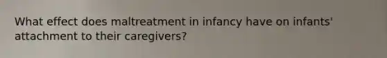 What effect does maltreatment in infancy have on infants' attachment to their caregivers?