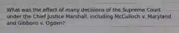 What was the effect of many decisions of the Supreme Court under the Chief Justice Marshall, including McCulloch v. Maryland and Gibbons v. Ogden?