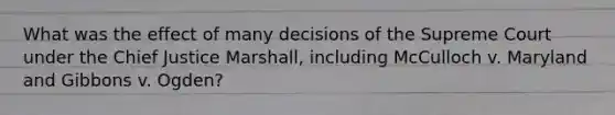 What was the effect of many decisions of the Supreme Court under the Chief Justice Marshall, including McCulloch v. Maryland and Gibbons v. Ogden?