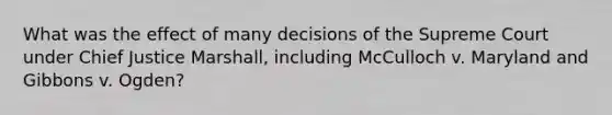 What was the effect of many decisions of the Supreme Court under Chief Justice Marshall, including McCulloch v. Maryland and Gibbons v. Ogden?