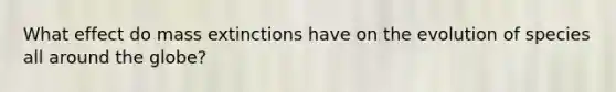 What effect do mass extinctions have on the evolution of species all around the globe?