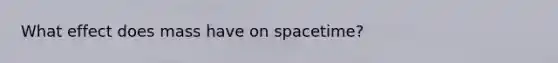 What effect does mass have on spacetime?