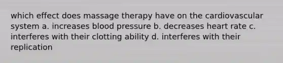 which effect does massage therapy have on the cardiovascular system a. increases blood pressure b. decreases heart rate c. interferes with their clotting ability d. interferes with their replication