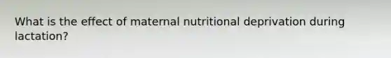 What is the effect of maternal nutritional deprivation during lactation?