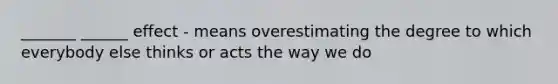 _______ ______ effect - means overestimating the degree to which everybody else thinks or acts the way we do