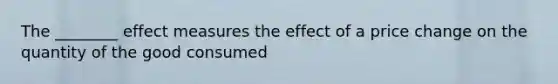 The ________ effect measures the effect of a price change on the quantity of the good consumed