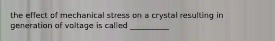 the effect of mechanical stress on a crystal resulting in generation of voltage is called __________