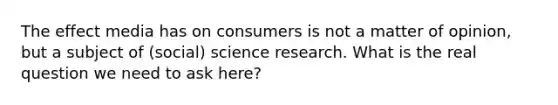 The effect media has on consumers is not a matter of opinion, but a subject of (social) science research. What is the real question we need to ask here?