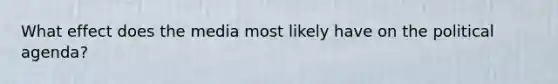 What effect does the media most likely have on the political agenda?