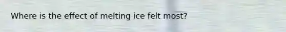 Where is the effect of melting ice felt most?