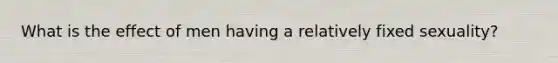 What is the effect of men having a relatively fixed sexuality?