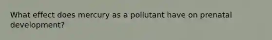 What effect does mercury as a pollutant have on prenatal development?