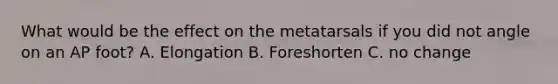 What would be the effect on the metatarsals if you did not angle on an AP foot? A. Elongation B. Foreshorten C. no change