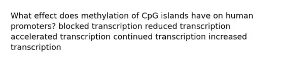 What effect does methylation of CpG islands have on human promoters? blocked transcription reduced transcription accelerated transcription continued transcription increased transcription