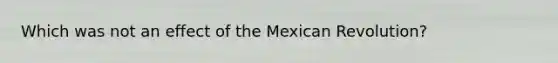 Which was not an effect of the Mexican Revolution?