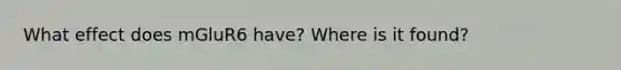 What effect does mGluR6 have? Where is it found?