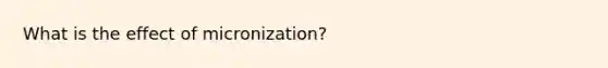 What is the effect of micronization?