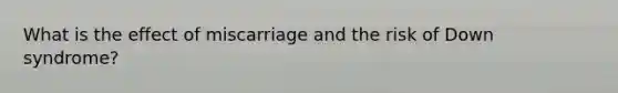 What is the effect of miscarriage and the risk of Down syndrome?