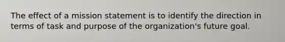 The effect of a mission statement is to identify the direction in terms of task and purpose of the organization's future goal.