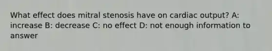 What effect does mitral stenosis have on cardiac output? A: increase B: decrease C: no effect D: not enough information to answer