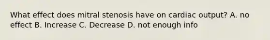 What effect does mitral stenosis have on cardiac output? A. no effect B. Increase C. Decrease D. not enough info