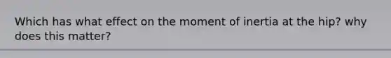 Which has what effect on the moment of inertia at the hip? why does this matter?