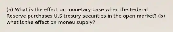 (a) What is the effect on monetary base when the Federal Reserve purchases U.S tresury securities in the open market? (b) what is the effect on moneu supply?