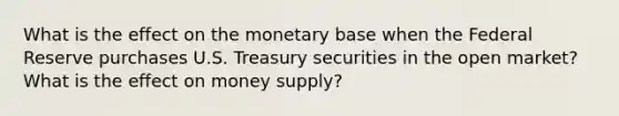 What is the effect on the monetary base when the Federal Reserve purchases U.S. Treasury securities in the open market? What is the effect on money supply?