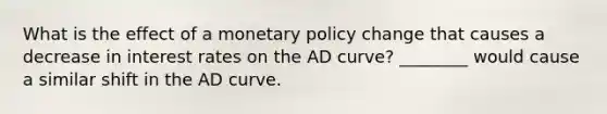 What is the effect of a monetary policy change that causes a decrease in interest rates on the AD curve? ________ would cause a similar shift in the AD curve.