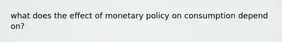 what does the effect of monetary policy on consumption depend on?