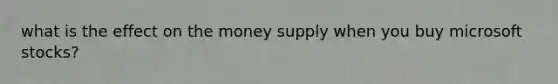 what is the effect on the money supply when you buy microsoft stocks?