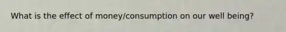 What is the effect of money/consumption on our well being?