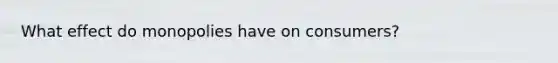 What effect do monopolies have on consumers?