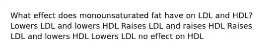 What effect does monounsaturated fat have on LDL and HDL? Lowers LDL and lowers HDL Raises LDL and raises HDL Raises LDL and lowers HDL Lowers LDL no effect on HDL