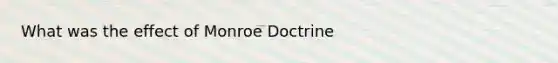 What was the effect of Monroe Doctrine