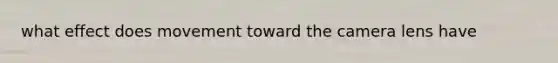what effect does movement toward the camera lens have