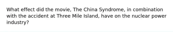 What effect did the movie, The China Syndrome, in combination with the accident at Three Mile Island, have on the nuclear power industry?