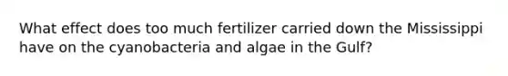 What effect does too much fertilizer carried down the Mississippi have on the cyanobacteria and algae in the Gulf?